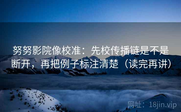 努努影院像校准:先校传播链是不是断开,再把例子标注清楚(读完再讲) 努努影院像校准:先校传播链是不是断开,再把例子标注清楚(读完再讲)