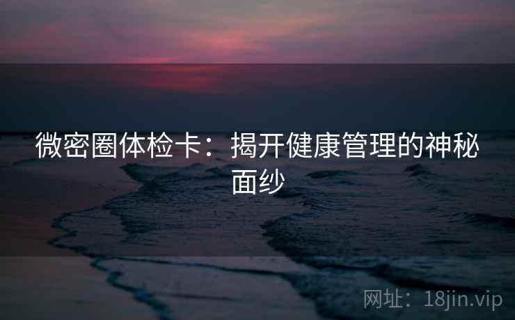 微密圈体检卡:揭开健康管理的神秘面纱 微密圈体检卡:揭开健康管理的神秘面纱