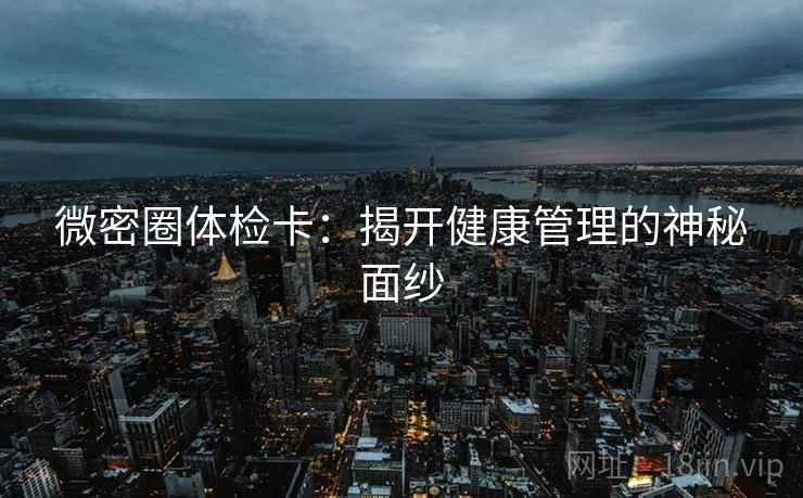 微密圈体检卡:揭开健康管理的神秘面纱 微密圈体检卡:揭开健康管理的神秘面纱