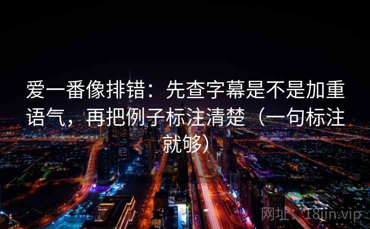 爱一番像排错:先查字幕是不是加重语气,再把例子标注清楚(一句标注就够) 爱一番像排错:先查字幕是不是加重语气,再把例子标注清楚(一句标注就够)