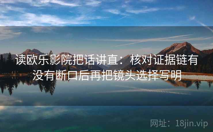 读欧乐影院把话讲直:核对证据链有没有断口后再把镜头选择写明 读欧乐影院把话讲直:核对证据链有没有断口后再把镜头选择写明