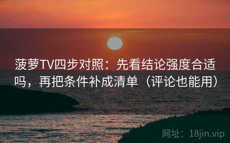 菠萝TV四步对照:先看结论强度合适吗,再把条件补成清单(评论也能用) 菠萝TV四步对照:先看结论强度合适吗,再把条件补成清单(评论也能用)