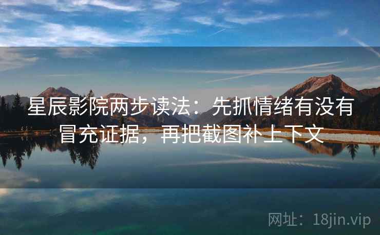 星辰影院两步读法:先抓情绪有没有冒充证据,再把截图补上下文 星辰影院两步读法:先抓情绪有没有冒充证据,再把截图补上下文