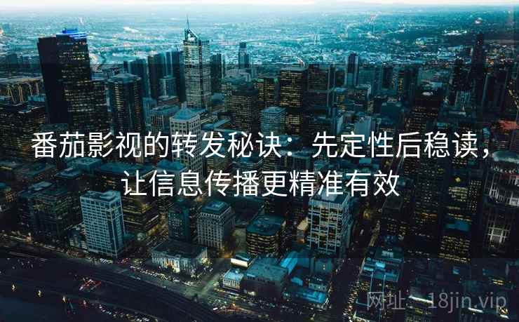番茄影视的转发秘诀:先定性后稳读,让信息传播更精准有效 番茄影视的转发秘诀:先定性后稳读,让信息传播更精准有效