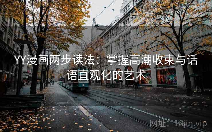 YY漫画两步读法:掌握高潮收束与话语直观化的艺术 YY漫画两步读法:掌握高潮收束与话语直观化的艺术