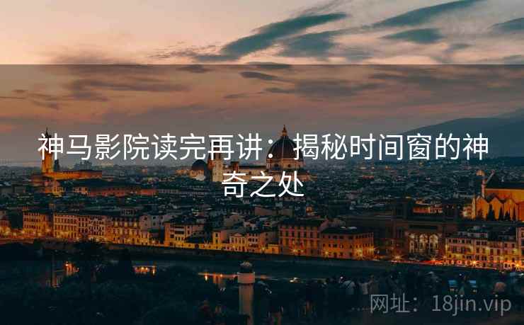 神马影院读完再讲：揭秘时间窗的神奇之处