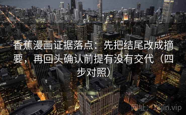 香蕉漫画证据落点:先把结尾改成摘要,再回头确认前提有没有交代(四步对照) 香蕉漫画证据落点:先把结尾改成摘要,再回头确认前提有没有交代(四步对照)