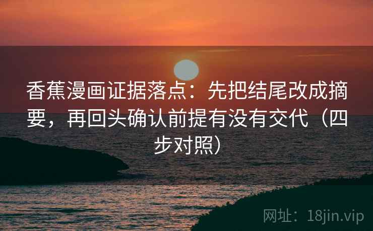 香蕉漫画证据落点:先把结尾改成摘要,再回头确认前提有没有交代(四步对照) 香蕉漫画证据落点:先把结尾改成摘要,再回头确认前提有没有交代(四步对照)