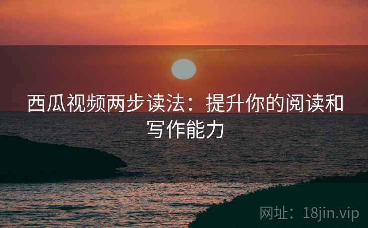 西瓜视频两步读法:提升你的阅读和写作能力 西瓜视频两步读法:提升你的阅读和写作能力