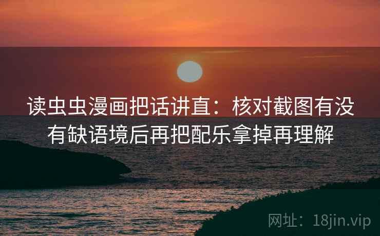 读虫虫漫画把话讲直:核对截图有没有缺语境后再把配乐拿掉再理解 读虫虫漫画把话讲直:核对截图有没有缺语境后再把配乐拿掉再理解