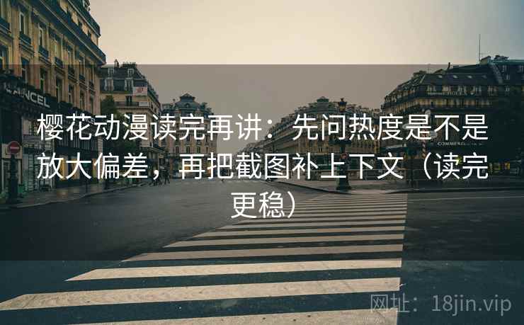 樱花动漫读完再讲:先问热度是不是放大偏差,再把截图补上下文(读完更稳) 樱花动漫读完再讲:先问热度是不是放大偏差,再把截图补上下文(读完更稳)