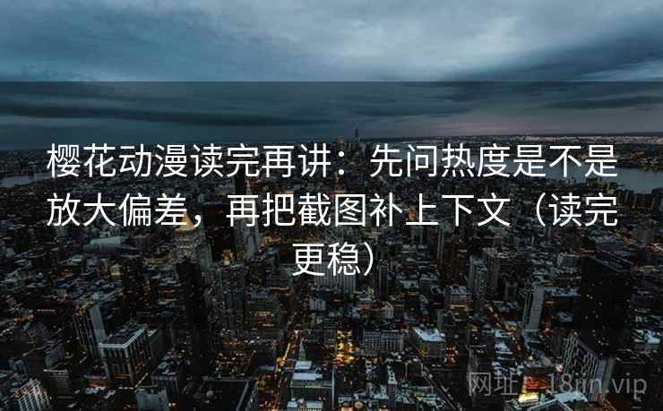 樱花动漫读完再讲:先问热度是不是放大偏差,再把截图补上下文(读完更稳) 樱花动漫读完再讲:先问热度是不是放大偏差,再把截图补上下文(读完更稳)