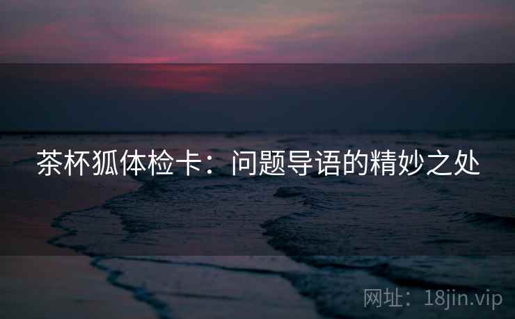 茶杯狐体检卡:问题导语的精妙之处 茶杯狐体检卡:问题导语的精妙之处