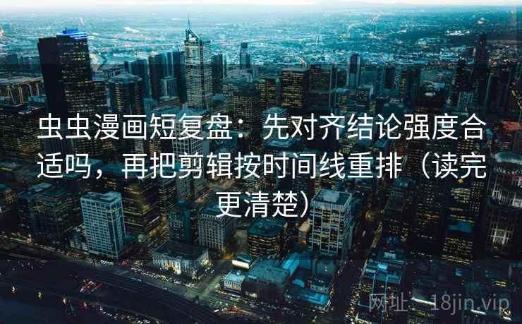 虫虫漫画短复盘:先对齐结论强度合适吗,再把剪辑按时间线重排(读完更清楚) 虫虫漫画短复盘:先对齐结论强度合适吗,再把剪辑按时间线重排(读完更清楚)
