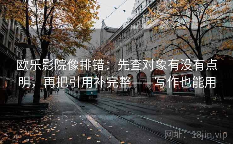 欧乐影院像排错:先查对象有没有点明,再把引用补完整——写作也能用 欧乐影院像排错:先查对象有没有点明,再把引用补完整——写作也能用