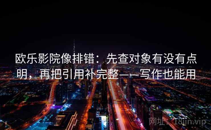 欧乐影院像排错:先查对象有没有点明,再把引用补完整——写作也能用 欧乐影院像排错:先查对象有没有点明,再把引用补完整——写作也能用