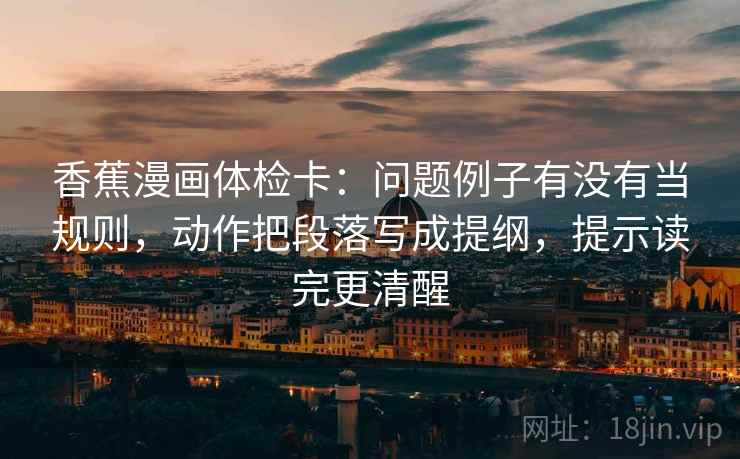 香蕉漫画体检卡:问题例子有没有当规则,动作把段落写成提纲,提示读完更清醒 香蕉漫画体检卡:问题例子有没有当规则,动作把段落写成提纲,提示读完更清醒
