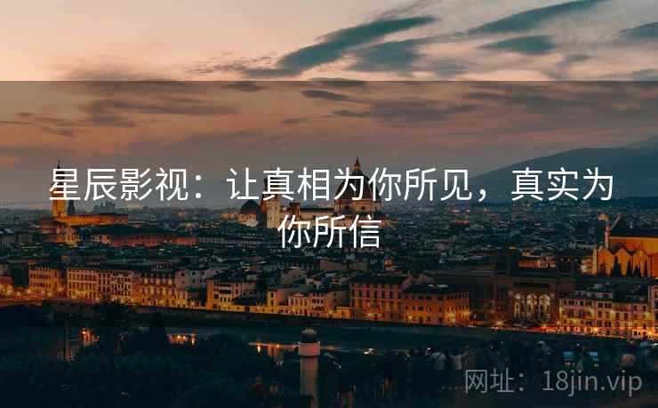 星辰影视：让真相为你所见，真实为你所信