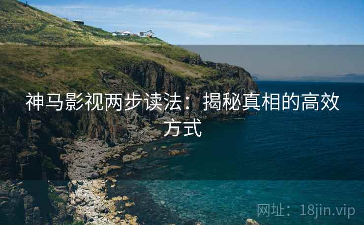 神马影视两步读法:揭秘真相的高效方式 神马影视两步读法:揭秘真相的高效方式