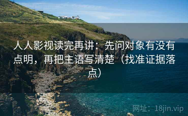 人人影视读完再讲:先问对象有没有点明,再把主语写清楚(找准证据落点) 人人影视读完再讲:先问对象有没有点明,再把主语写清楚(找准证据落点)