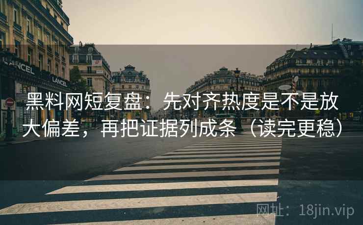 黑料网短复盘:先对齐热度是不是放大偏差,再把证据列成条(读完更稳) 黑料网短复盘:先对齐热度是不是放大偏差,再把证据列成条(读完更稳)