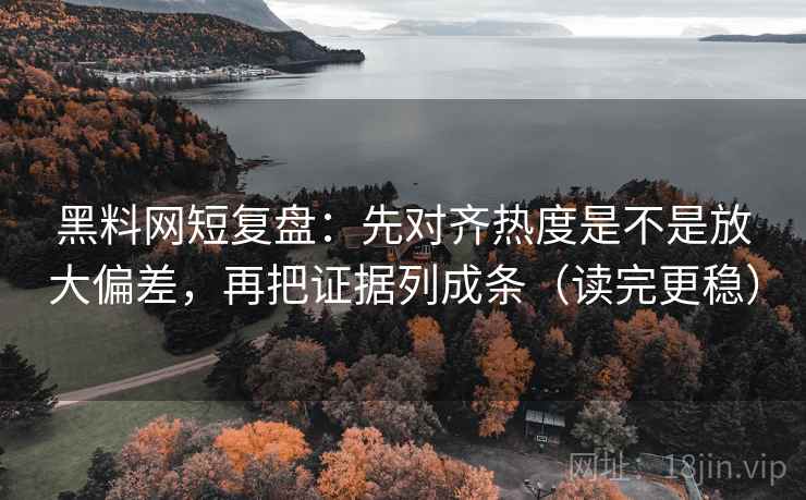 黑料网短复盘:先对齐热度是不是放大偏差,再把证据列成条(读完更稳) 黑料网短复盘:先对齐热度是不是放大偏差,再把证据列成条(读完更稳)