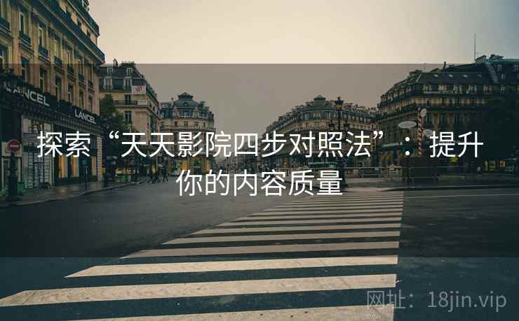 探索“天天影院四步对照法”:提升你的内容质量 探索“天天影院四步对照法”:提升你的内容质量