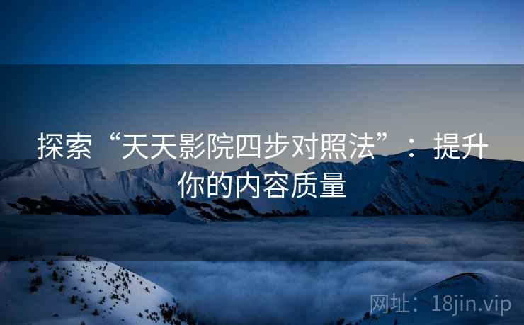 探索“天天影院四步对照法”:提升你的内容质量 探索“天天影院四步对照法”:提升你的内容质量