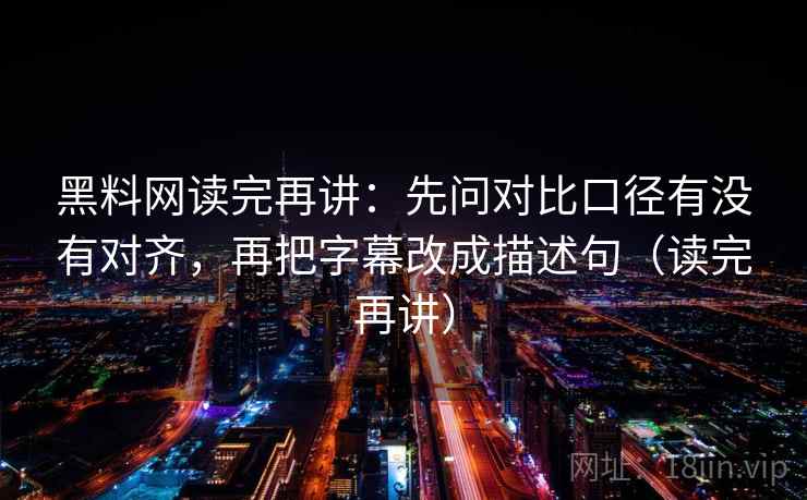 黑料网读完再讲:先问对比口径有没有对齐,再把字幕改成描述句(读完再讲) 黑料网读完再讲:先问对比口径有没有对齐,再把字幕改成描述句(读完再讲)