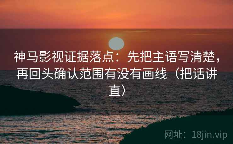 神马影视证据落点:先把主语写清楚,再回头确认范围有没有画线(把话讲直) 神马影视证据落点:先把主语写清楚,再回头确认范围有没有画线(把话讲直)