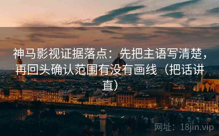 神马影视证据落点:先把主语写清楚,再回头确认范围有没有画线(把话讲直) 神马影视证据落点:先把主语写清楚,再回头确认范围有没有画线(把话讲直)