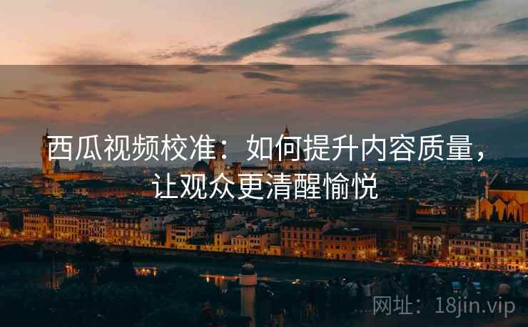 西瓜视频校准:如何提升内容质量,让观众更清醒愉悦 西瓜视频校准:如何提升内容质量,让观众更清醒愉悦