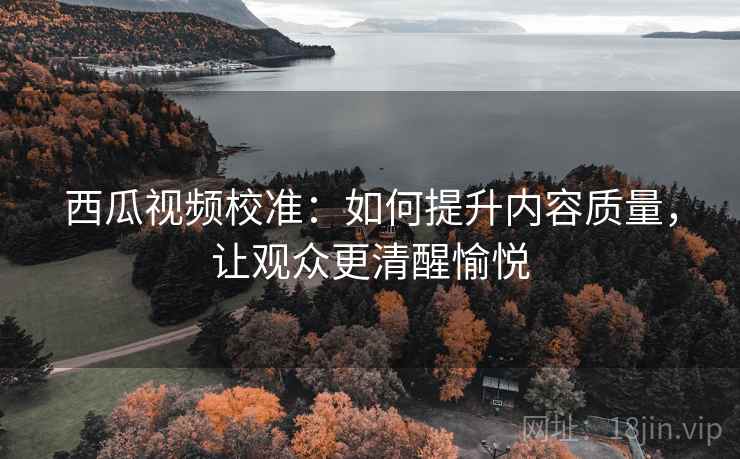 西瓜视频校准:如何提升内容质量,让观众更清醒愉悦 西瓜视频校准:如何提升内容质量,让观众更清醒愉悦