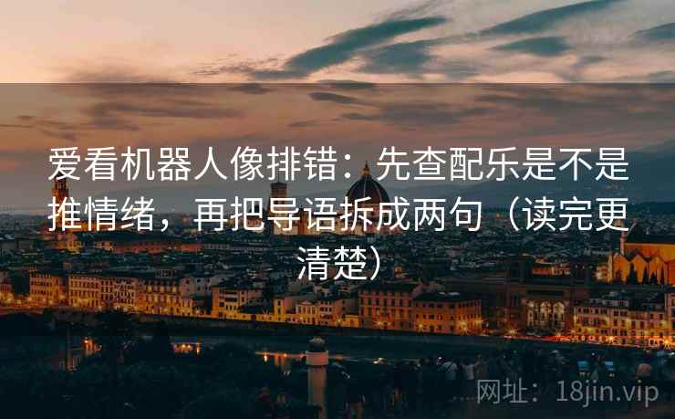 爱看机器人像排错：先查配乐是不是推情绪，再把导语拆成两句（读完更清楚）