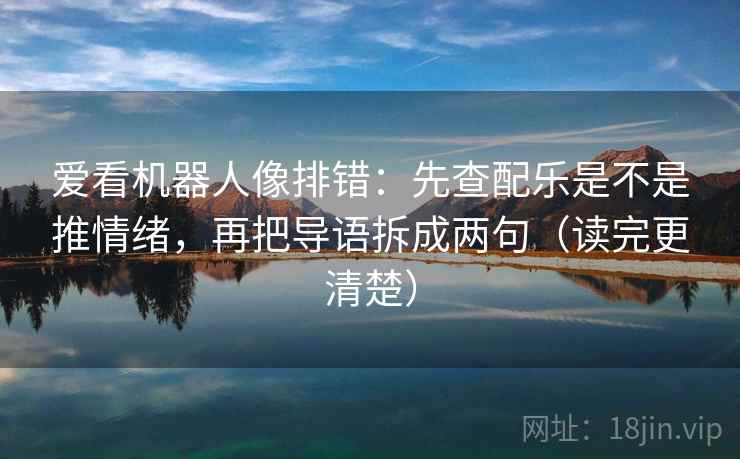 爱看机器人像排错：先查配乐是不是推情绪，再把导语拆成两句（读完更清楚）