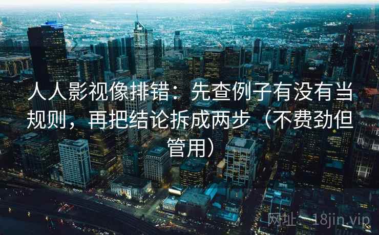 人人影视像排错:先查例子有没有当规则,再把结论拆成两步(不费劲但管用) 人人影视像排错:先查例子有没有当规则,再把结论拆成两步(不费劲但管用)