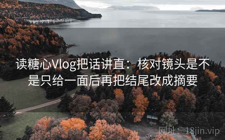 读糖心Vlog把话讲直:核对镜头是不是只给一面后再把结尾改成摘要 读糖心Vlog把话讲直:核对镜头是不是只给一面后再把结尾改成摘要