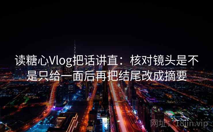 读糖心Vlog把话讲直:核对镜头是不是只给一面后再把结尾改成摘要 读糖心Vlog把话讲直:核对镜头是不是只给一面后再把结尾改成摘要