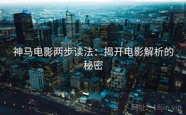 神马电影两步读法:揭开电影解析的秘密 神马电影两步读法:揭开电影解析的秘密