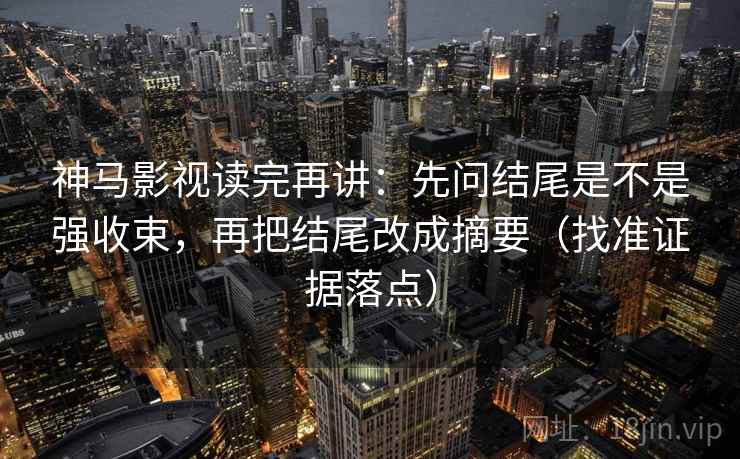 神马影视读完再讲：先问结尾是不是强收束，再把结尾改成摘要（找准证据落点）