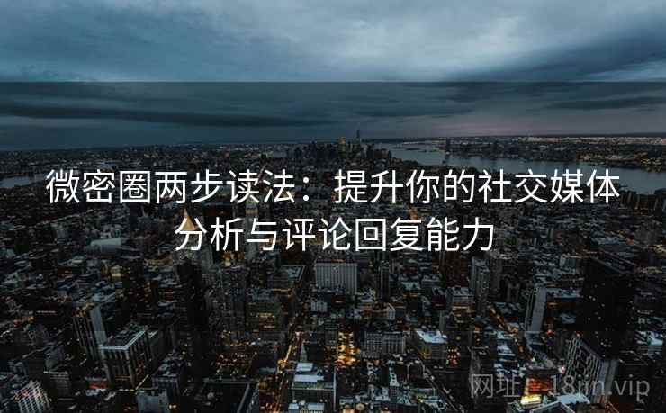 微密圈两步读法：提升你的社交媒体分析与评论回复能力