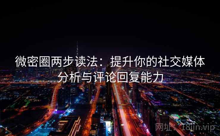 微密圈两步读法：提升你的社交媒体分析与评论回复能力
