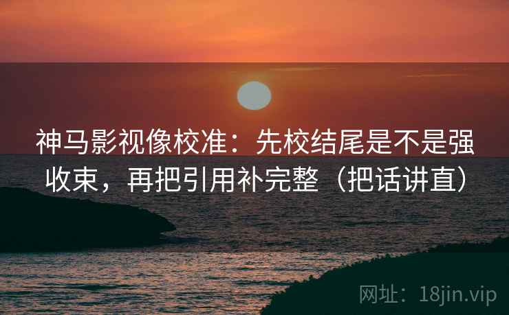神马影视像校准：先校结尾是不是强收束，再把引用补完整（把话讲直）
