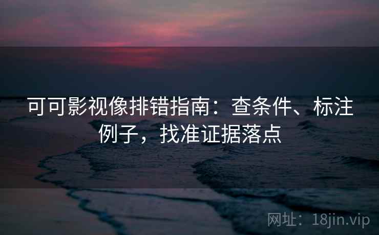 可可影视像排错指南:查条件、标注例子,找准证据落点 可可影视像排错指南:查条件、标注例子,找准证据落点