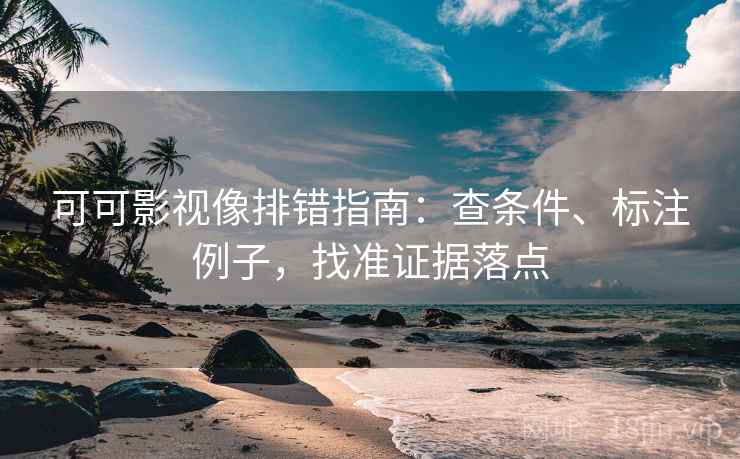 可可影视像排错指南:查条件、标注例子,找准证据落点 可可影视像排错指南:查条件、标注例子,找准证据落点
