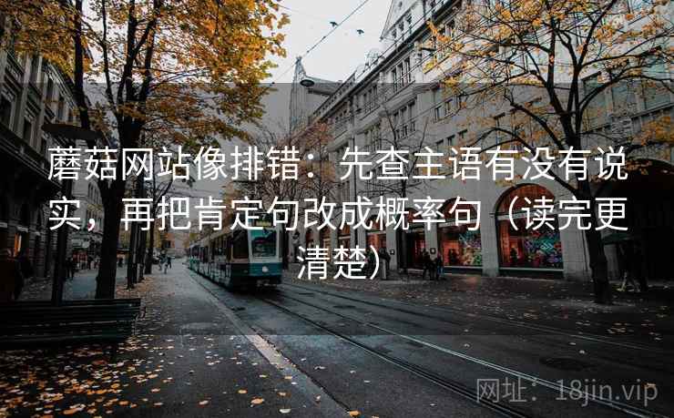 蘑菇网站像排错:先查主语有没有说实,再把肯定句改成概率句(读完更清楚) 蘑菇网站像排错:先查主语有没有说实,再把肯定句改成概率句(读完更清楚)