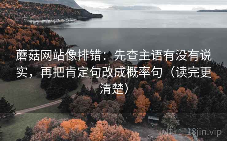 蘑菇网站像排错:先查主语有没有说实,再把肯定句改成概率句(读完更清楚) 蘑菇网站像排错:先查主语有没有说实,再把肯定句改成概率句(读完更清楚)