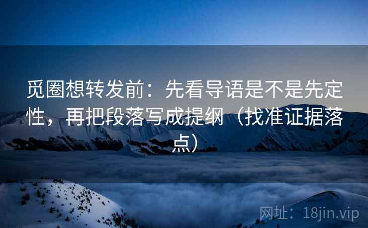 觅圈想转发前:先看导语是不是先定性,再把段落写成提纲(找准证据落点) 觅圈想转发前:先看导语是不是先定性,再把段落写成提纲(找准证据落点)