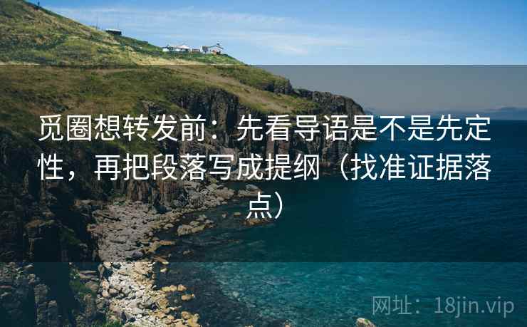 觅圈想转发前:先看导语是不是先定性,再把段落写成提纲(找准证据落点) 觅圈想转发前:先看导语是不是先定性,再把段落写成提纲(找准证据落点)