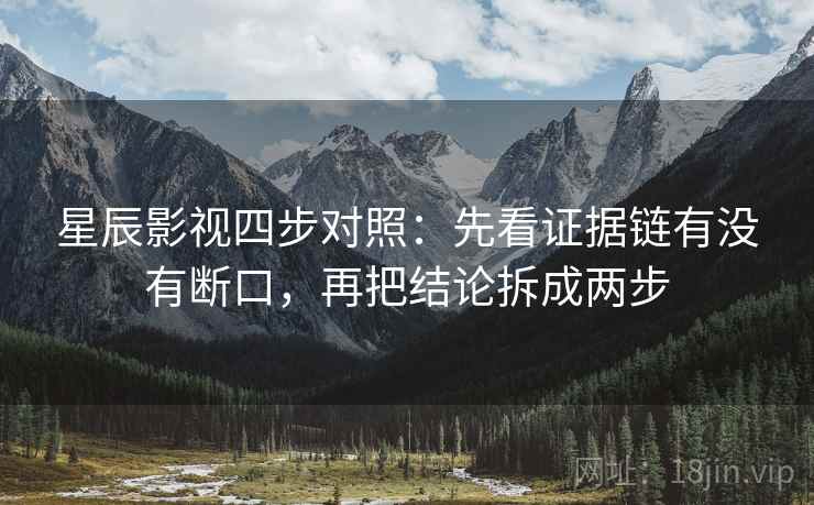 星辰影视四步对照:先看证据链有没有断口,再把结论拆成两步 星辰影视四步对照:先看证据链有没有断口,再把结论拆成两步